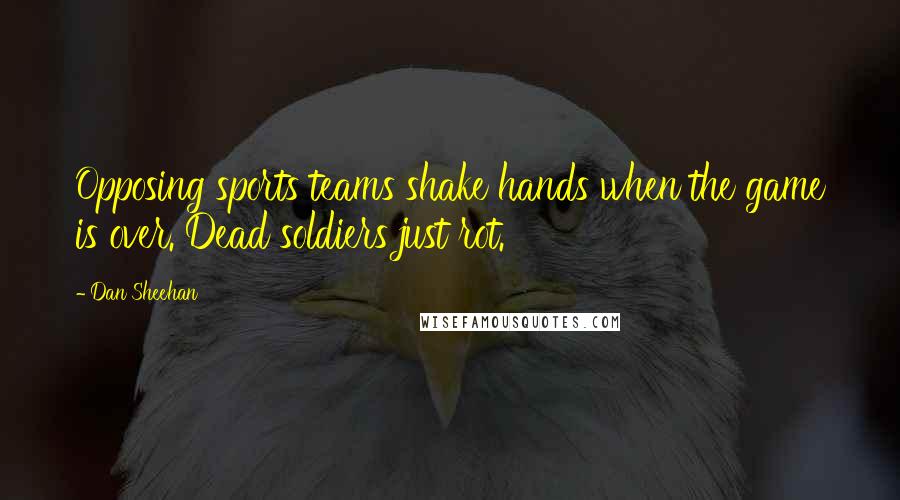 Dan Sheehan Quotes: Opposing sports teams shake hands when the game is over. Dead soldiers just rot.