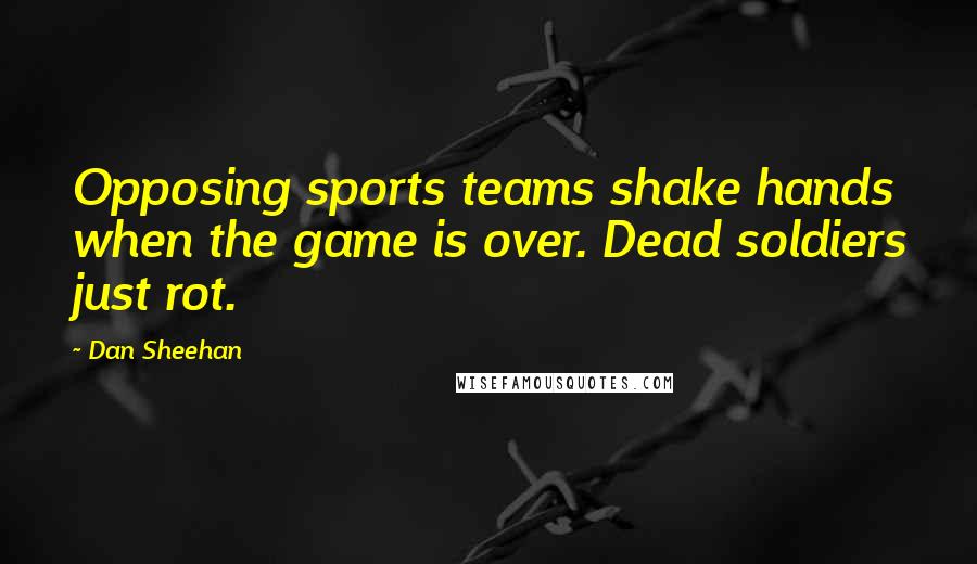Dan Sheehan Quotes: Opposing sports teams shake hands when the game is over. Dead soldiers just rot.