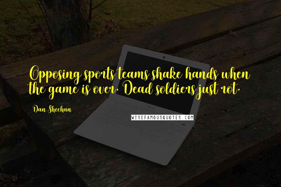 Dan Sheehan Quotes: Opposing sports teams shake hands when the game is over. Dead soldiers just rot.