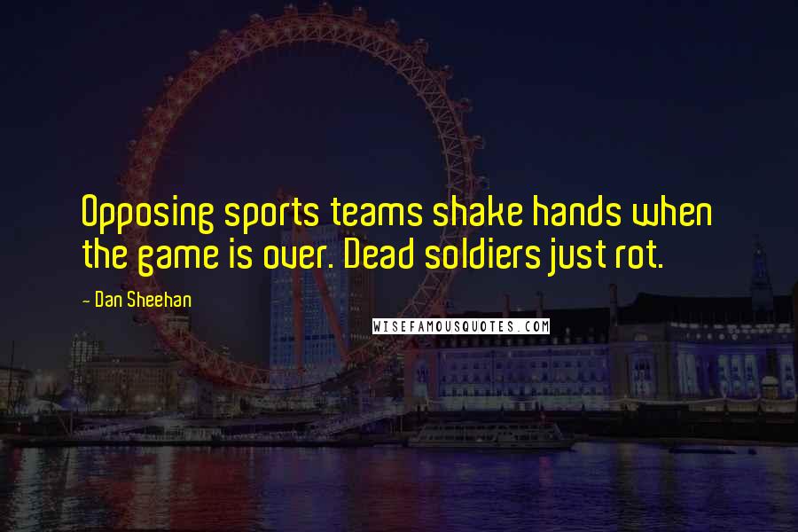 Dan Sheehan Quotes: Opposing sports teams shake hands when the game is over. Dead soldiers just rot.