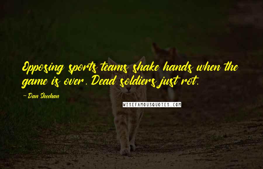 Dan Sheehan Quotes: Opposing sports teams shake hands when the game is over. Dead soldiers just rot.