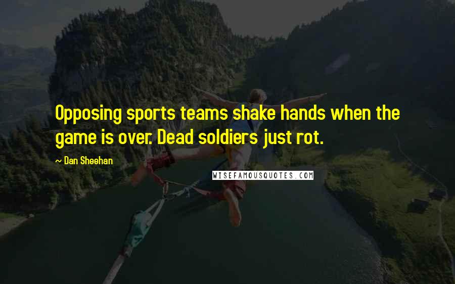 Dan Sheehan Quotes: Opposing sports teams shake hands when the game is over. Dead soldiers just rot.