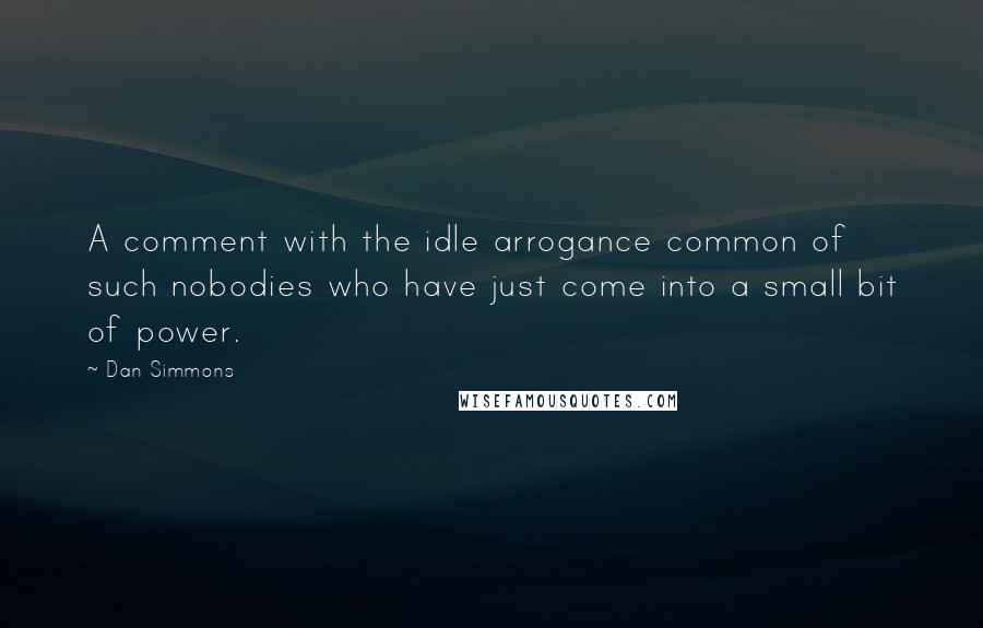 Dan Simmons Quotes: A comment with the idle arrogance common of such nobodies who have just come into a small bit of power.