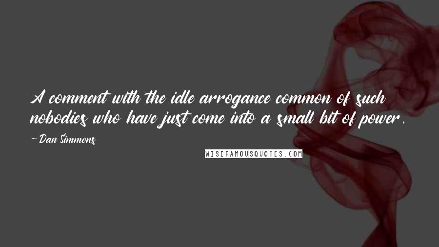 Dan Simmons Quotes: A comment with the idle arrogance common of such nobodies who have just come into a small bit of power.