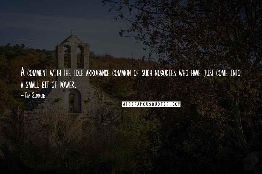 Dan Simmons Quotes: A comment with the idle arrogance common of such nobodies who have just come into a small bit of power.