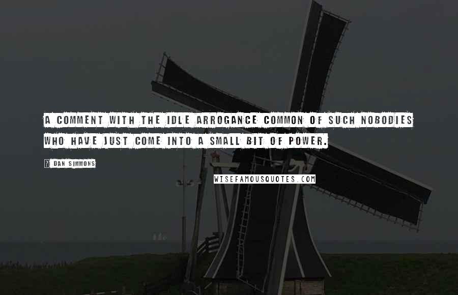 Dan Simmons Quotes: A comment with the idle arrogance common of such nobodies who have just come into a small bit of power.