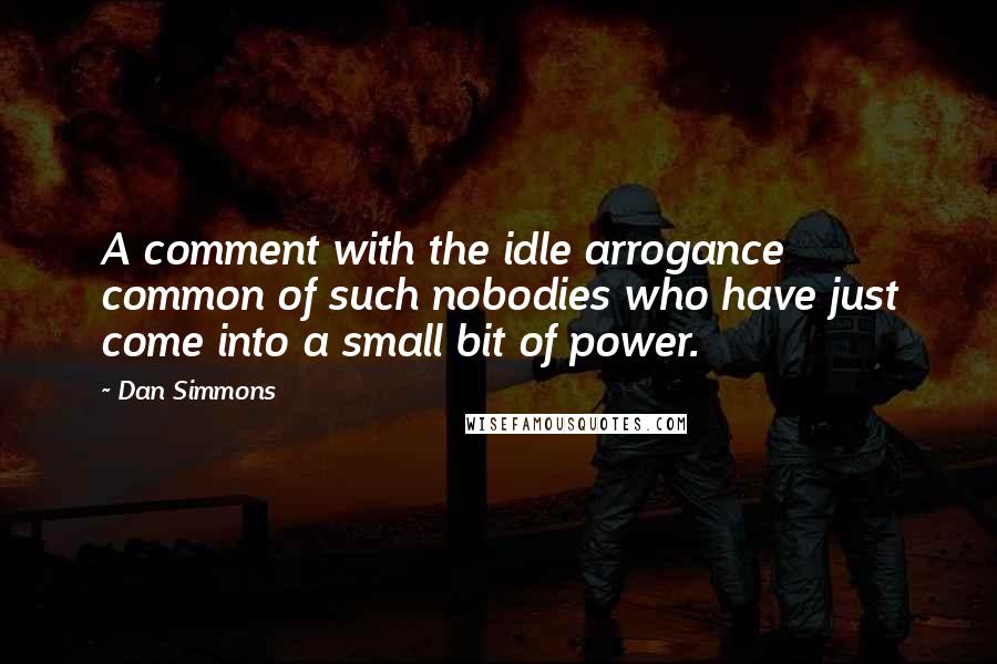 Dan Simmons Quotes: A comment with the idle arrogance common of such nobodies who have just come into a small bit of power.