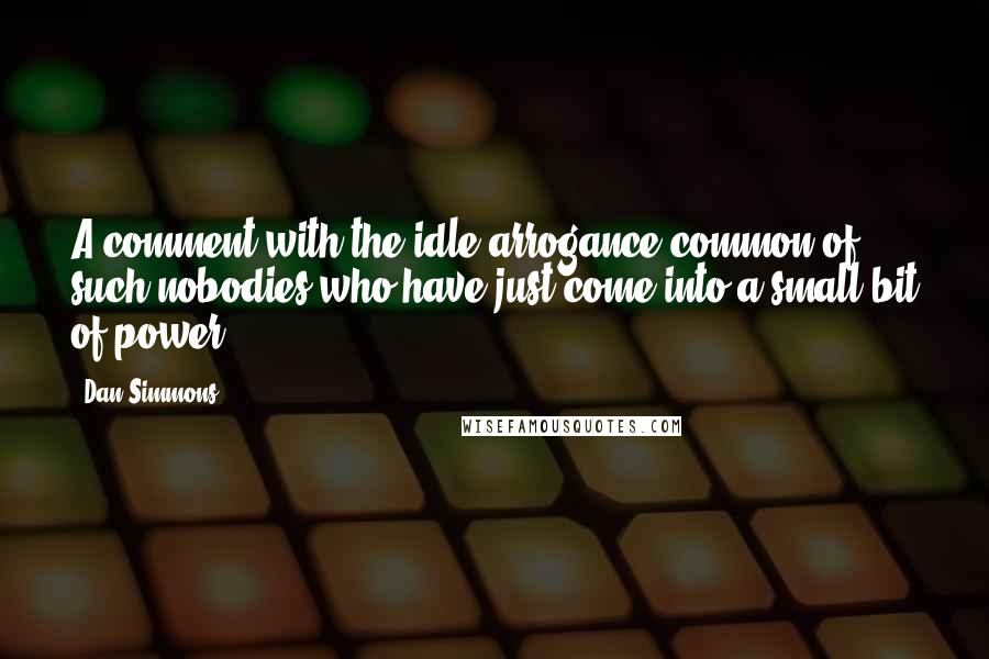 Dan Simmons Quotes: A comment with the idle arrogance common of such nobodies who have just come into a small bit of power.