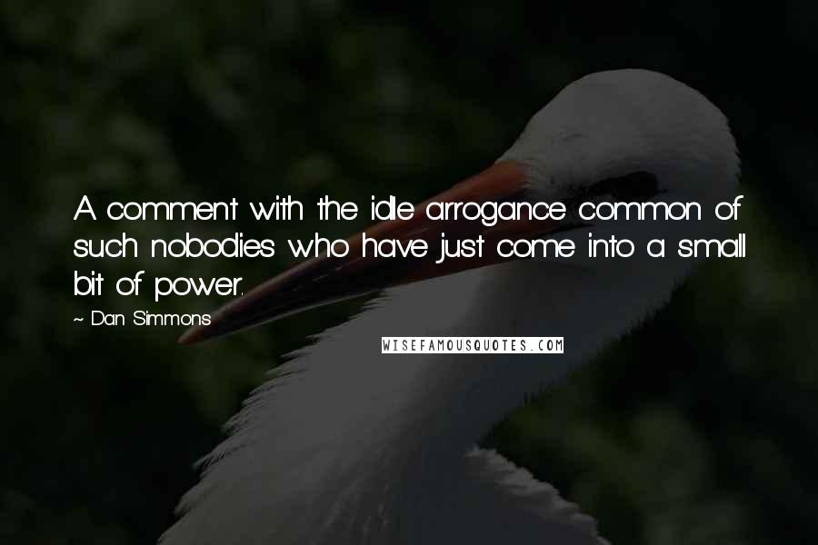 Dan Simmons Quotes: A comment with the idle arrogance common of such nobodies who have just come into a small bit of power.