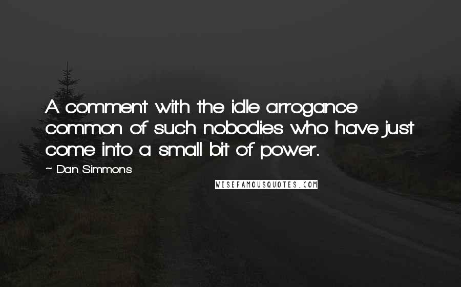 Dan Simmons Quotes: A comment with the idle arrogance common of such nobodies who have just come into a small bit of power.