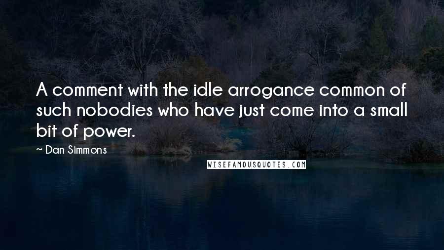 Dan Simmons Quotes: A comment with the idle arrogance common of such nobodies who have just come into a small bit of power.