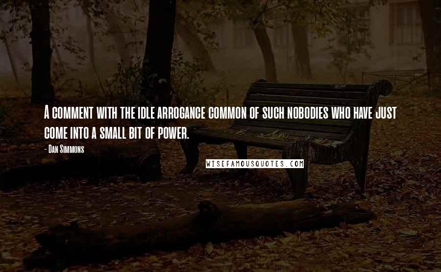 Dan Simmons Quotes: A comment with the idle arrogance common of such nobodies who have just come into a small bit of power.