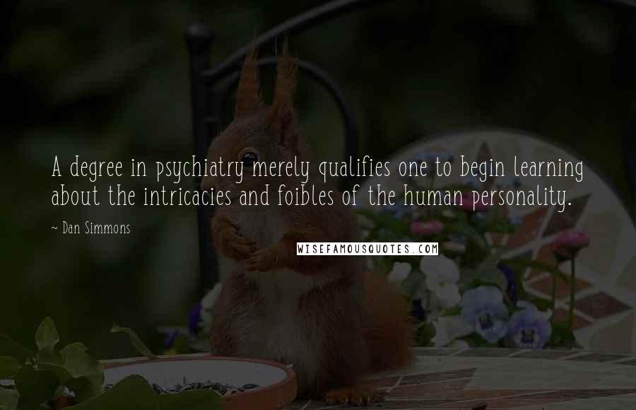 Dan Simmons Quotes: A degree in psychiatry merely qualifies one to begin learning about the intricacies and foibles of the human personality.