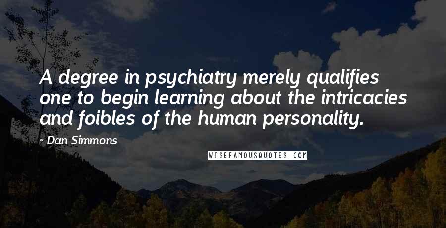 Dan Simmons Quotes: A degree in psychiatry merely qualifies one to begin learning about the intricacies and foibles of the human personality.