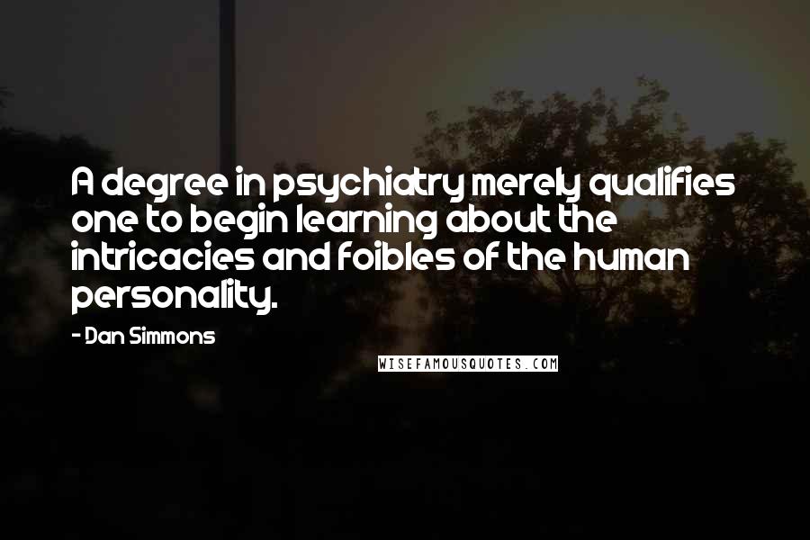 Dan Simmons Quotes: A degree in psychiatry merely qualifies one to begin learning about the intricacies and foibles of the human personality.