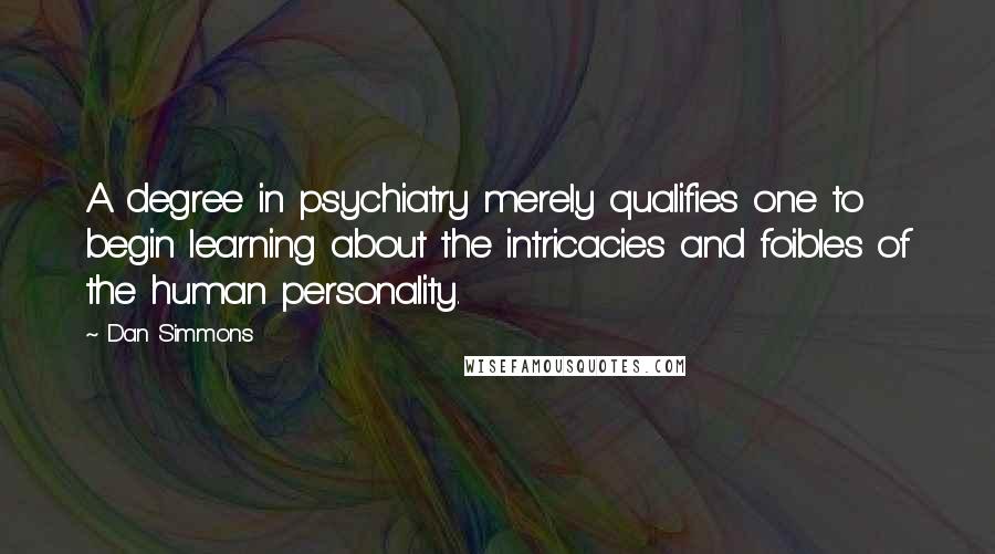 Dan Simmons Quotes: A degree in psychiatry merely qualifies one to begin learning about the intricacies and foibles of the human personality.