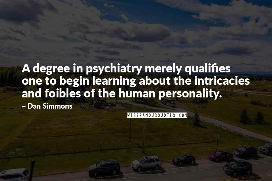 Dan Simmons Quotes: A degree in psychiatry merely qualifies one to begin learning about the intricacies and foibles of the human personality.