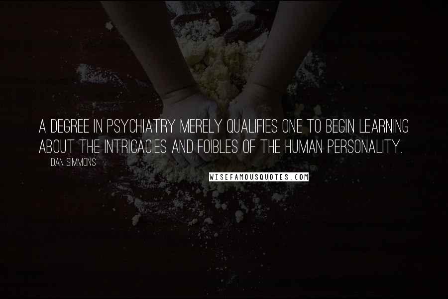 Dan Simmons Quotes: A degree in psychiatry merely qualifies one to begin learning about the intricacies and foibles of the human personality.