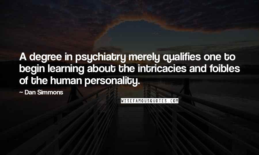 Dan Simmons Quotes: A degree in psychiatry merely qualifies one to begin learning about the intricacies and foibles of the human personality.