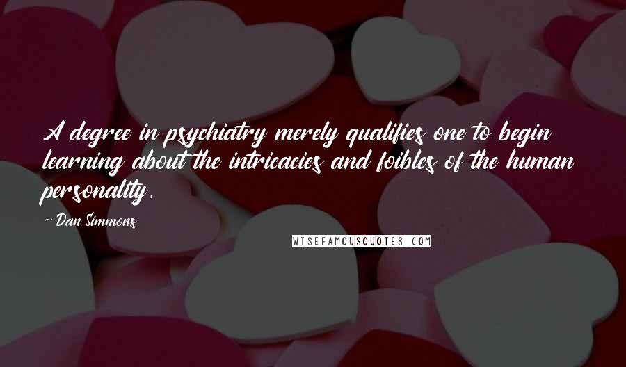 Dan Simmons Quotes: A degree in psychiatry merely qualifies one to begin learning about the intricacies and foibles of the human personality.