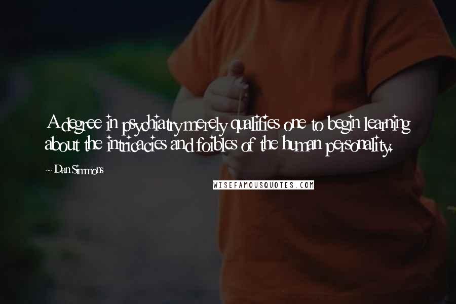 Dan Simmons Quotes: A degree in psychiatry merely qualifies one to begin learning about the intricacies and foibles of the human personality.