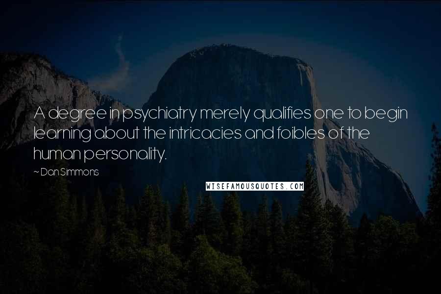 Dan Simmons Quotes: A degree in psychiatry merely qualifies one to begin learning about the intricacies and foibles of the human personality.