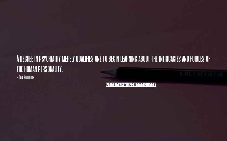 Dan Simmons Quotes: A degree in psychiatry merely qualifies one to begin learning about the intricacies and foibles of the human personality.