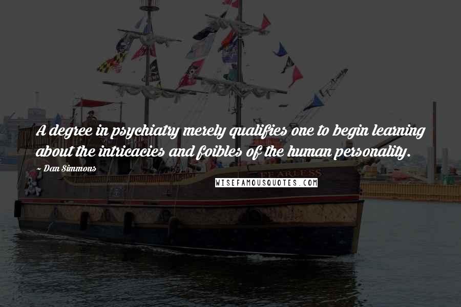 Dan Simmons Quotes: A degree in psychiatry merely qualifies one to begin learning about the intricacies and foibles of the human personality.