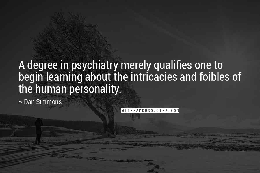 Dan Simmons Quotes: A degree in psychiatry merely qualifies one to begin learning about the intricacies and foibles of the human personality.