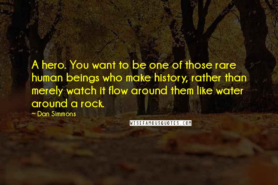 Dan Simmons Quotes: A hero. You want to be one of those rare human beings who make history, rather than merely watch it flow around them like water around a rock.