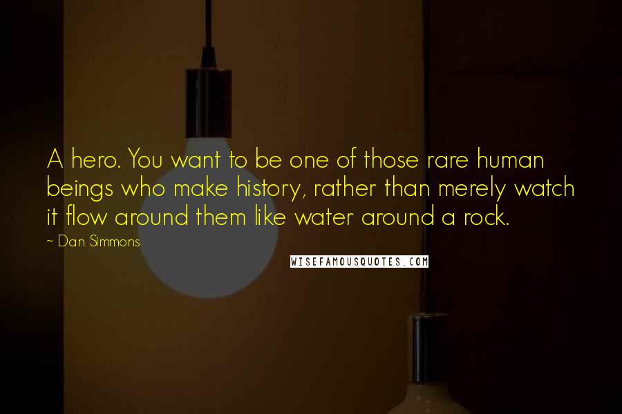 Dan Simmons Quotes: A hero. You want to be one of those rare human beings who make history, rather than merely watch it flow around them like water around a rock.