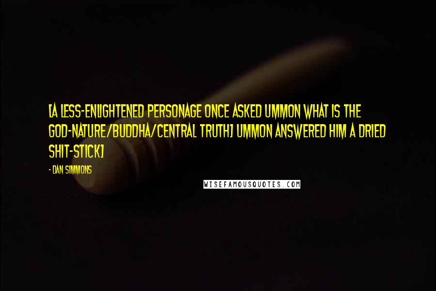 Dan Simmons Quotes: [A less-enlightened personage once asked Ummon What is the God-nature/Buddha/Central Truth> Ummon answered him A dried shit-stick]