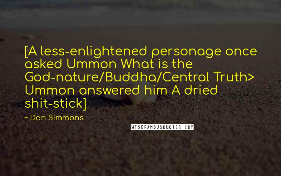 Dan Simmons Quotes: [A less-enlightened personage once asked Ummon What is the God-nature/Buddha/Central Truth> Ummon answered him A dried shit-stick]