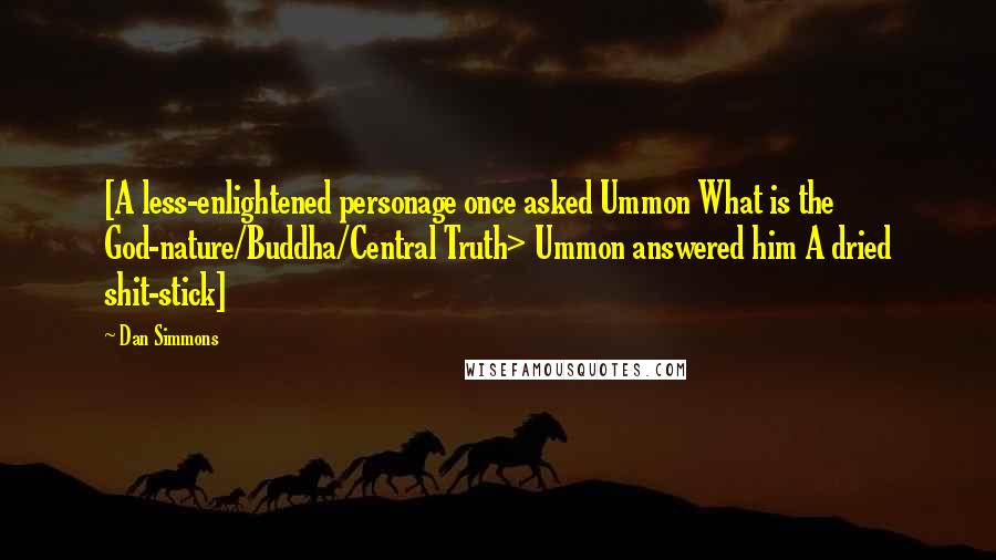 Dan Simmons Quotes: [A less-enlightened personage once asked Ummon What is the God-nature/Buddha/Central Truth> Ummon answered him A dried shit-stick]