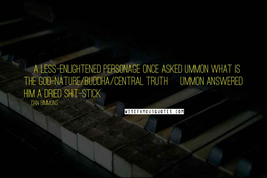 Dan Simmons Quotes: [A less-enlightened personage once asked Ummon What is the God-nature/Buddha/Central Truth> Ummon answered him A dried shit-stick]