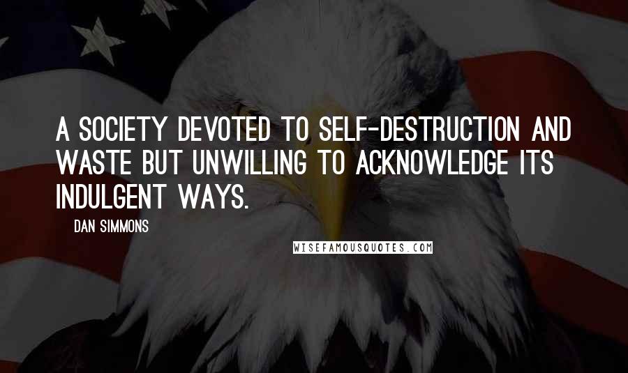 Dan Simmons Quotes: A society devoted to self-destruction and waste but unwilling to acknowledge its indulgent ways.