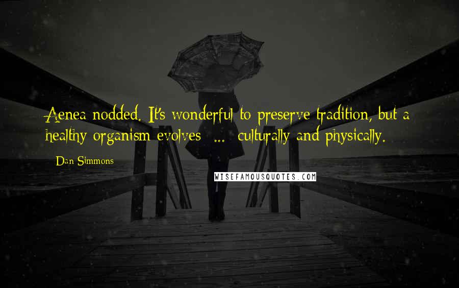 Dan Simmons Quotes: Aenea nodded. It's wonderful to preserve tradition, but a healthy organism evolves ... culturally and physically.
