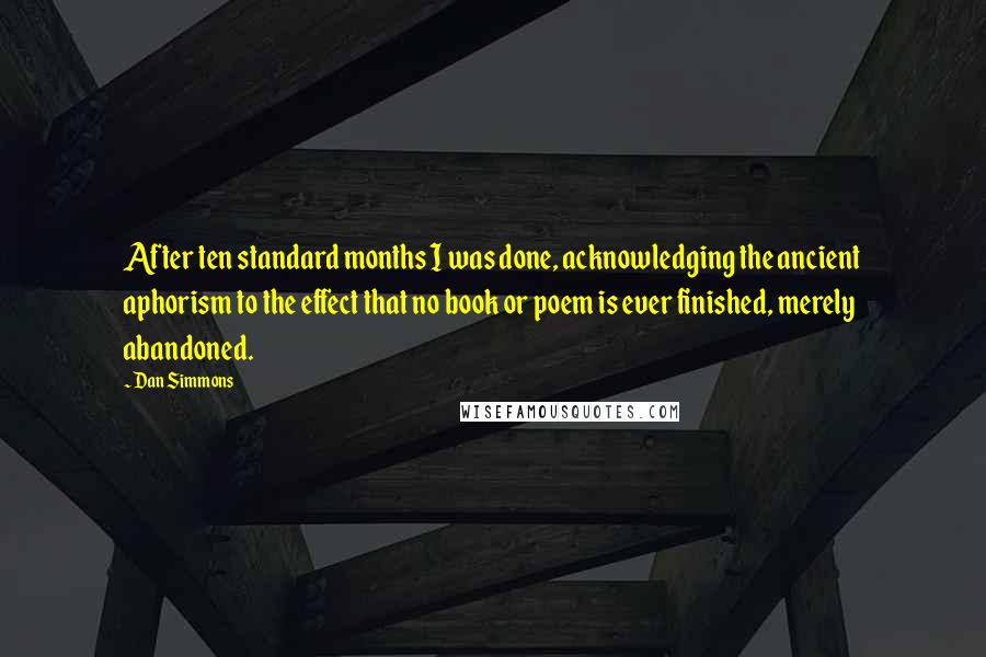 Dan Simmons Quotes: After ten standard months I was done, acknowledging the ancient aphorism to the effect that no book or poem is ever finished, merely abandoned.