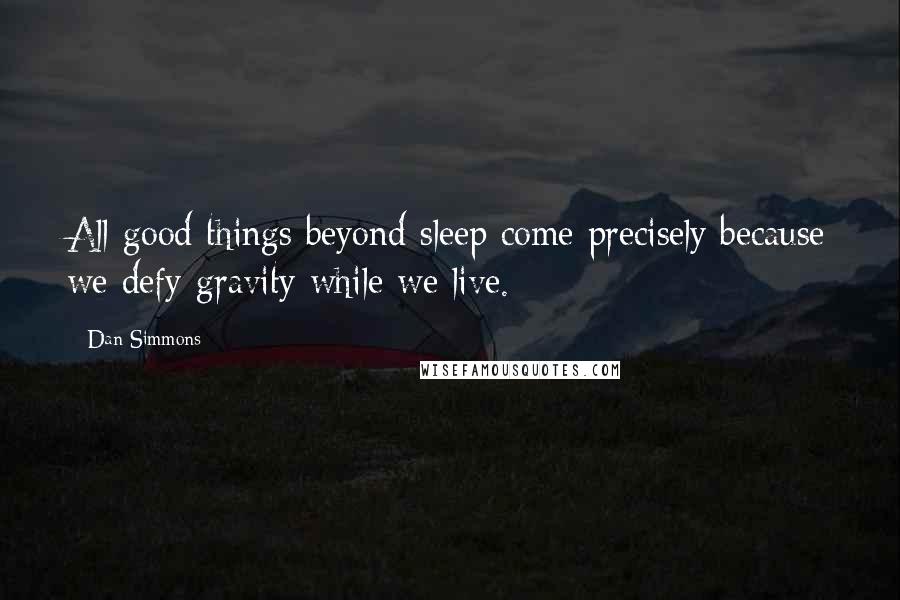 Dan Simmons Quotes: All good things beyond sleep come precisely because we defy gravity while we live.