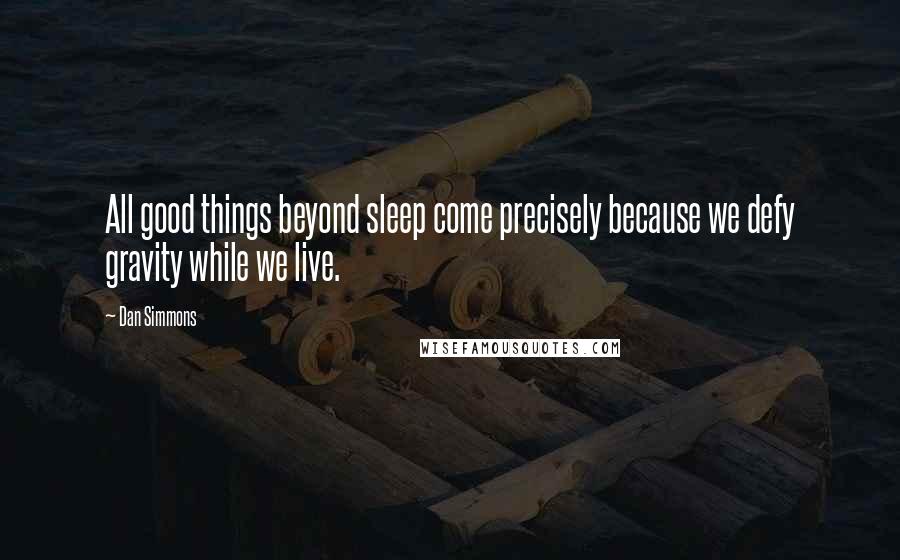 Dan Simmons Quotes: All good things beyond sleep come precisely because we defy gravity while we live.