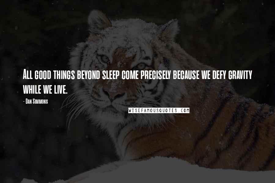 Dan Simmons Quotes: All good things beyond sleep come precisely because we defy gravity while we live.