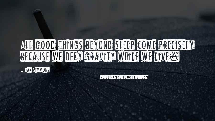 Dan Simmons Quotes: All good things beyond sleep come precisely because we defy gravity while we live.