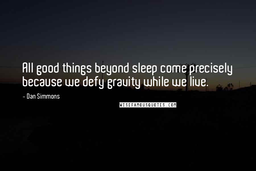 Dan Simmons Quotes: All good things beyond sleep come precisely because we defy gravity while we live.