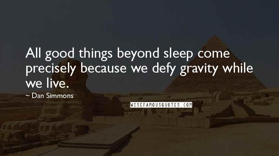 Dan Simmons Quotes: All good things beyond sleep come precisely because we defy gravity while we live.