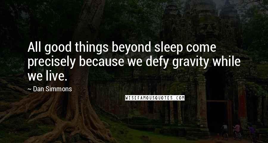 Dan Simmons Quotes: All good things beyond sleep come precisely because we defy gravity while we live.