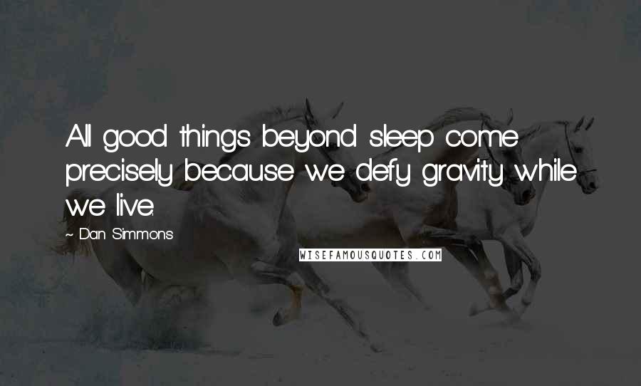 Dan Simmons Quotes: All good things beyond sleep come precisely because we defy gravity while we live.