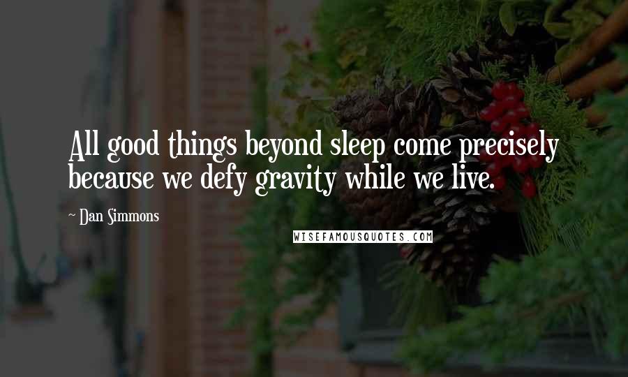 Dan Simmons Quotes: All good things beyond sleep come precisely because we defy gravity while we live.