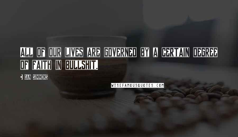 Dan Simmons Quotes: All of our lives are governed by a certain degree of faith in bullshit.