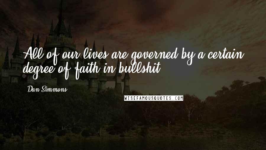 Dan Simmons Quotes: All of our lives are governed by a certain degree of faith in bullshit.