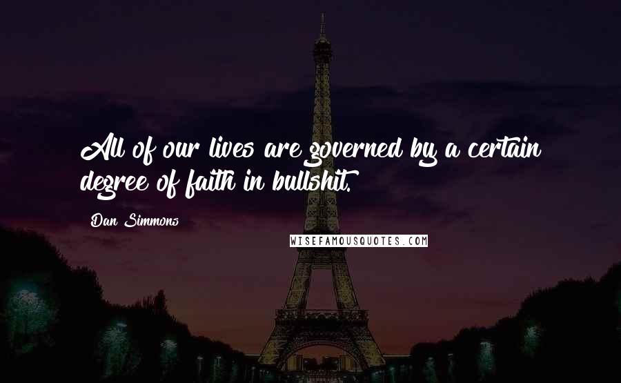 Dan Simmons Quotes: All of our lives are governed by a certain degree of faith in bullshit.